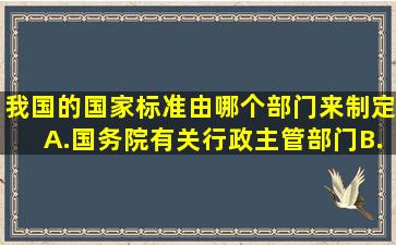 我国的国家标准由哪个部门来制定A.国务院有关行政主管部门B.国务院...