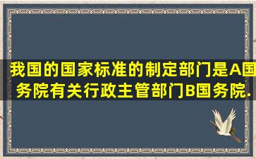 我国的国家标准的制定部门是A、国务院有关行政主管部门B、国务院...