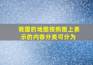 我国的地图按照图上表示的内容分类可分为( )。