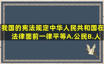 我国的宪法规定中华人民共和国()在法律面前一律平等A.公民B.人民C...