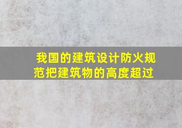 我国的建筑设计防火规范把建筑物的高度超过( )