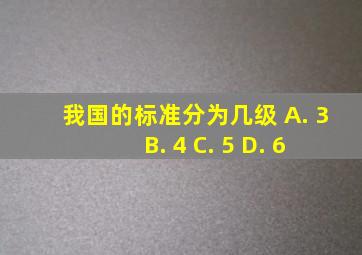 我国的标准分为几级 A. 3 B. 4 C. 5 D. 6