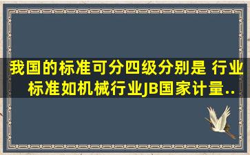 我国的标准可分四级分别是( )、行业标准(如机械行业JB、国家计量...