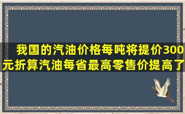 我国的汽油价格每吨将提价300元,折算汽油每省最高零售价提高了多少...