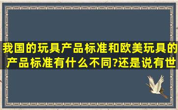 我国的玩具产品标准和欧美玩具的产品标准有什么不同?还是说有世界...