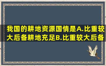 我国的耕地资源国情是()A.比重较大,后备耕地充足B.比重较大,后备...