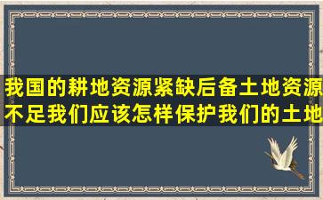 我国的耕地资源紧缺,后备土地资源不足,我们应该怎样保护我们的土地...