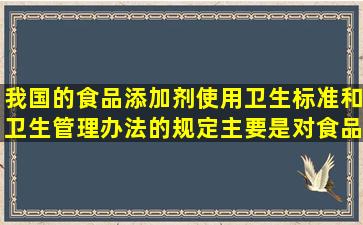 我国的食品添加剂使用卫生标准和卫生管理办法的规定主要是对食品