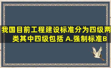 我国目前工程建设标准分为四级、两类,其中四级包括( )。A.强制标准B....