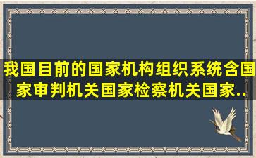 我国目前的国家机构组织系统含国家审判机关、国家检察机关、国家...