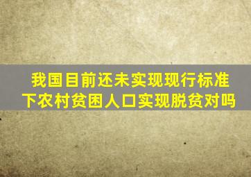 我国目前还未实现现行标准下农村贫困人口实现脱贫对吗