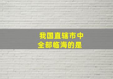 我国直辖市中,全部临海的是( )