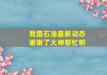 我国石油最新动态谢谢了,大神帮忙啊