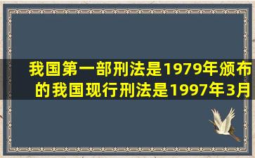 我国第一部刑法是1979年颁布的,我国现行刑法是1997年3月14日第八...