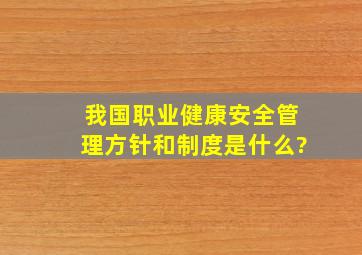 我国职业健康安全管理方针和制度是什么?