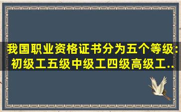 我国职业资格证书分为五个等级:初级工(五级)、中级工(四级)、高级工(...