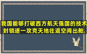 我国能够打破西方航天强国的技术封锁,逐一攻克天地往返、空间出舱...