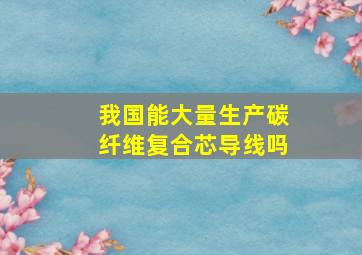 我国能大量生产碳纤维复合芯导线吗