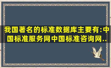 我国著名的标准数据库主要有:中国标准服务网、中国标准咨询网、...