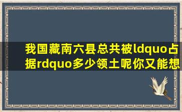 我国藏南六县总共被“占据”多少领土呢你又能想到了多少