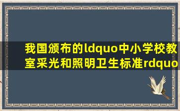 我国颁布的“中小学校教室采光和照明卫生标准”(GB779387)中,规定...