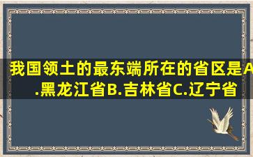 我国领土的最东端所在的省区是( ) A.黑龙江省B.吉林省C.辽宁省D...