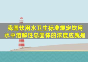 我国饮用水卫生标准规定,饮用水中溶解性总固体的浓度应就是