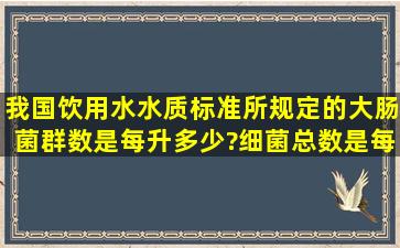 我国饮用水水质标准所规定的大肠菌群数是每升多少?细菌总数是每...