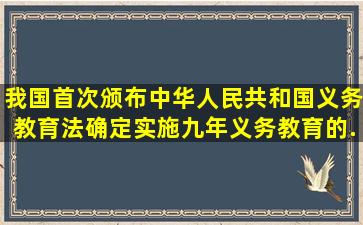 我国首次颁布《中华人民共和国义务教育法》确定实施九年义务教育的...