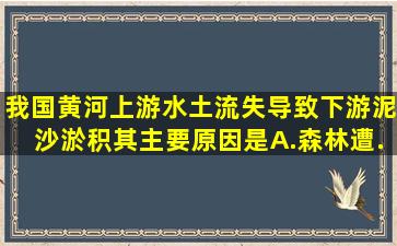 我国黄河上游水土流失导致下游泥沙淤积其主要原因是A.森林遭...