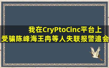 我在CryPtoCinc平台上受骗,陈峰海,王冉等人失联,报警追会损失的可能...