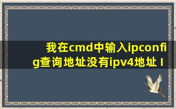 我在cmd中输入ipconfig查询地址,没有ipv4地址 IP Address........