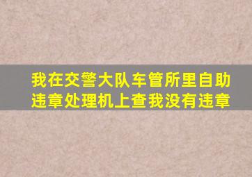 我在交警大队车管所里自助违章处理机上查,我没有违章