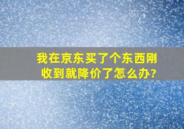 我在京东买了个东西刚收到就降价了怎么办?