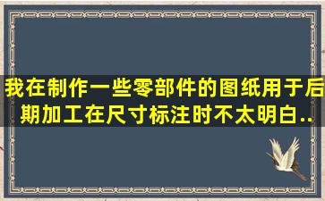 我在制作一些零部件的图纸,用于后期加工。在尺寸标注时不太明白,...