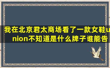 我在北京君太商场看了一款女鞋union不知道是什么牌子,谁能告诉我