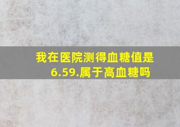 我在医院测得血糖值是6.59.属于高血糖吗