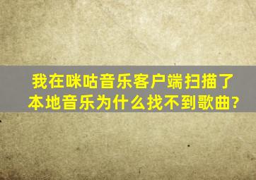 我在咪咕音乐客户端扫描了本地音乐为什么找不到歌曲?