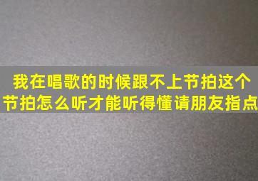 我在唱歌的时候跟不上节拍(这个节拍怎么听才能听得懂(请朋友指点。