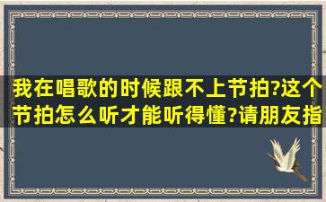 我在唱歌的时候跟不上节拍?这个节拍怎么听才能听得懂?请朋友指点。...