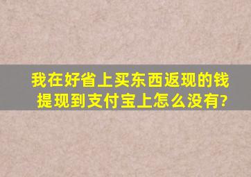 我在好省上买东西返现的钱提现到支付宝上怎么没有?