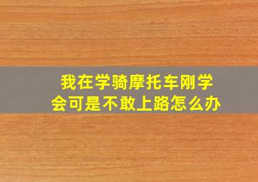 我在学骑摩托车刚学会可是不敢上路怎么办