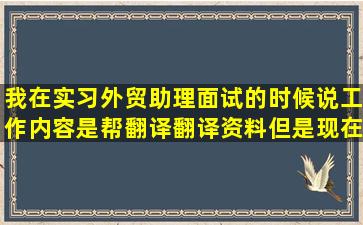 我在实习外贸助理,面试的时候说工作内容是帮翻译翻译资料,但是现在...