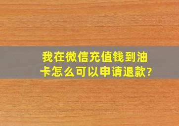 我在微信充值钱到油卡怎么可以申请退款?