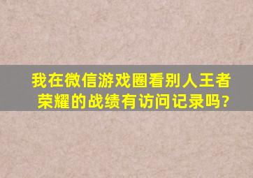 我在微信游戏圈看别人王者荣耀的战绩,有访问记录吗?