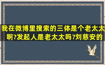 我在微博里搜索的三体是个老太太啊?发起人是老太太吗?刘慈安的三体...