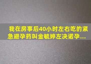 我在房事后40小时左右吃的紧急避孕药叫金毓婷(左决诺孕...