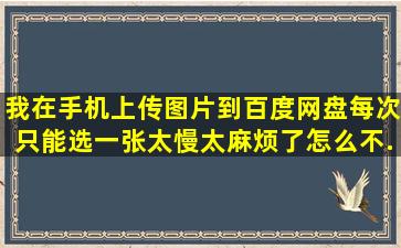 我在手机上传图片到百度网盘每次只能选一张太慢太麻烦了怎么不...