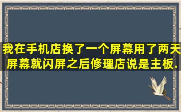 我在手机店换了一个屏幕,用了两天屏幕就闪屏,之后修理店说是主板...