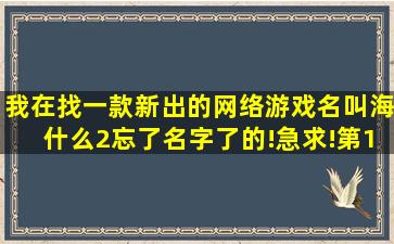 我在找一款新出的网络游戏名叫海什么2(忘了名字了)的!急求!第1个...